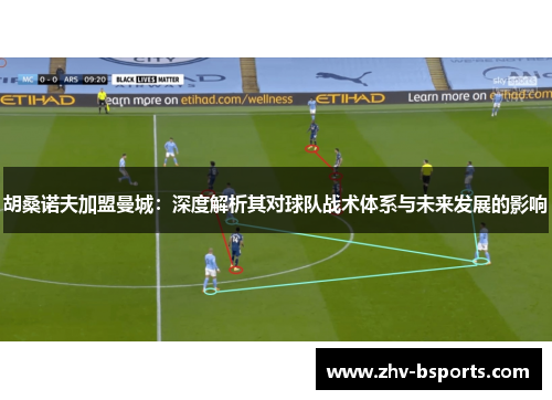 胡桑诺夫加盟曼城:深度解析其对球队战术体系与未来发展的影响 胡桑诺夫加盟曼城:深度解析其对球队战术体系与未来发展的影响