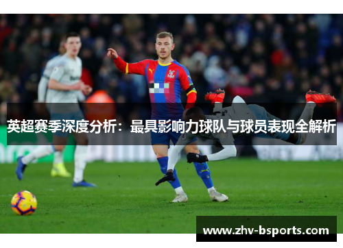 英超赛季深度分析:最具影响力球队与球员表现全解析 英超赛季深度分析:最具影响力球队与球员表现全解析
