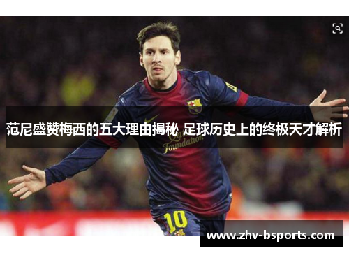 范尼盛赞梅西的五大理由揭秘 足球历史上的终极天才解析 范尼盛赞梅西的五大理由揭秘 足球历史上的终极天才解析