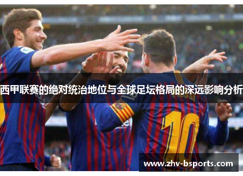 西甲联赛的绝对统治地位与全球足坛格局的深远影响分析 西甲联赛的绝对统治地位与全球足坛格局的深远影响分析