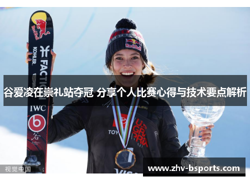 谷爱凌在崇礼站夺冠 分享个人比赛心得与技术要点解析 谷爱凌在崇礼站夺冠 分享个人比赛心得与技术要点解析