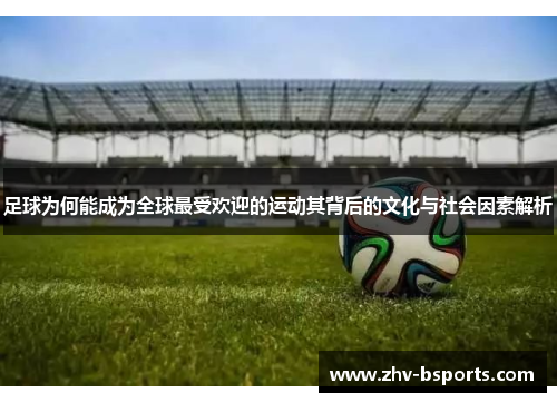 足球为何能成为全球最受欢迎的运动其背后的文化与社会因素解析