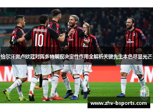 恰尔汗奥卢欧冠对阵多特展现决定性作用全解析关键先生本色尽显光芒