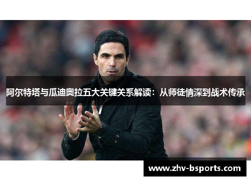 阿尔特塔与瓜迪奥拉五大关键关系解读:从师徒情深到战术传承 阿尔特塔与瓜迪奥拉五大关键关系解读:从师徒情深到战术传承