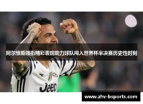 阿尔维斯领衔精彩表现助力球队闯入世界杯半决赛历史性时刻