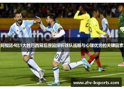 阿根廷4比1大胜巴西背后原因探析球队战略与心理优势的关键因素 阿根廷4比1大胜巴西背后原因探析球队战略与心理优势的关键因素