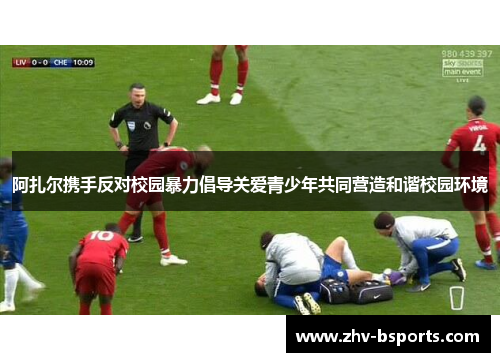 阿扎尔携手反对校园暴力倡导关爱青少年共同营造和谐校园环境 阿扎尔携手反对校园暴力倡导关爱青少年共同营造和谐校园环境