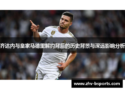 齐达内与皇家马德里解约背后的历史背景与深远影响分析