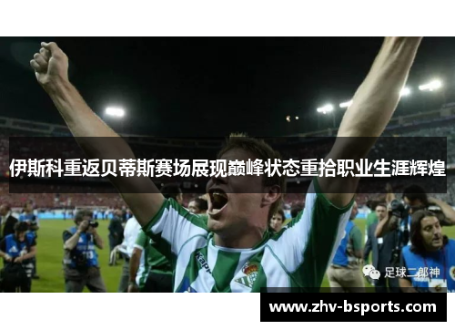 伊斯科重返贝蒂斯赛场展现巅峰状态重拾职业生涯辉煌 伊斯科重返贝蒂斯赛场展现巅峰状态重拾职业生涯辉煌