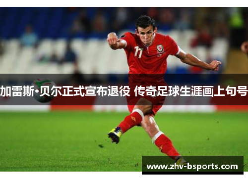 加雷斯·贝尔正式宣布退役 传奇足球生涯画上句号 加雷斯·贝尔正式宣布退役 传奇足球生涯画上句号