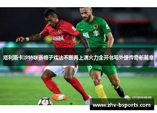 塔利斯卡沙特联赛帽子戏法不断再上演火力全开书写外援传奇新篇章 塔利斯卡沙特联赛帽子戏法不断再上演火力全开书写外援传奇新篇章