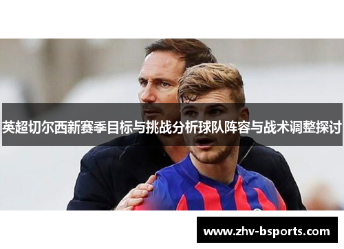 英超切尔西新赛季目标与挑战分析球队阵容与战术调整探讨 英超切尔西新赛季目标与挑战分析球队阵容与战术调整探讨