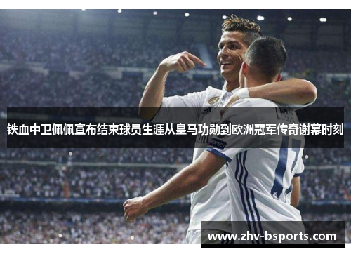 铁血中卫佩佩宣布结束球员生涯从皇马功勋到欧洲冠军传奇谢幕时刻