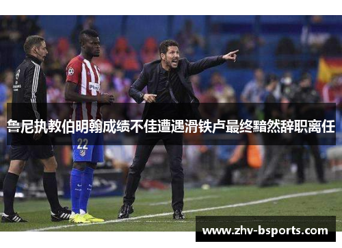 鲁尼执教伯明翰成绩不佳遭遇滑铁卢最终黯然辞职离任