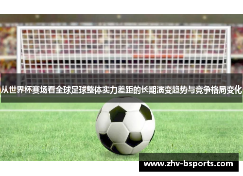 从世界杯赛场看全球足球整体实力差距的长期演变趋势与竞争格局变化 从世界杯赛场看全球足球整体实力差距的长期演变趋势与竞争格局变化