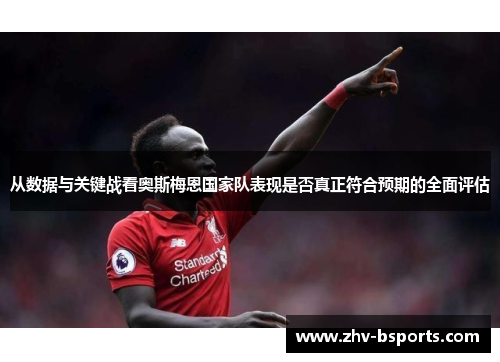 从数据与关键战看奥斯梅恩国家队表现是否真正符合预期的全面评估 从数据与关键战看奥斯梅恩国家队表现是否真正符合预期的全面评估