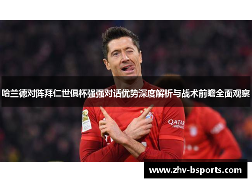 哈兰德对阵拜仁世俱杯强强对话优势深度解析与战术前瞻全面观察 哈兰德对阵拜仁世俱杯强强对话优势深度解析与战术前瞻全面观察