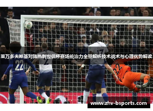 莱万多夫斯基对阵热刺世俱杯赛场统治力全景解析技术战术与心理优势解读 莱万多夫斯基对阵热刺世俱杯赛场统治力全景解析技术战术与心理优势解读