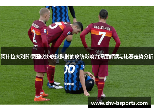 阿什拉夫对阵德国欧协联球队时的攻防影响力深度解读与比赛走势分析 阿什拉夫对阵德国欧协联球队时的攻防影响力深度解读与比赛走势分析