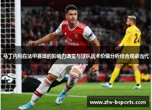 马丁内利在法甲赛场的影响力演变与球队战术价值分析综合观察当代 马丁内利在法甲赛场的影响力演变与球队战术价值分析综合观察当代