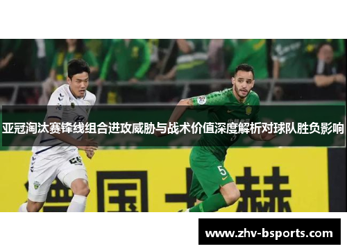 亚冠淘汰赛锋线组合进攻威胁与战术价值深度解析对球队胜负影响