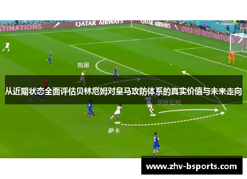 从近期状态全面评估贝林厄姆对皇马攻防体系的真实价值与未来走向