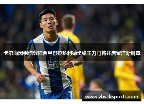 卡尔海因租借登陆西甲巴拉多利德坐稳主力门将开启留洋新篇章 卡尔海因租借登陆西甲巴拉多利德坐稳主力门将开启留洋新篇章