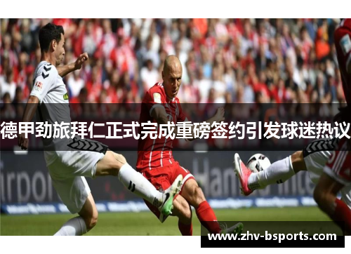德甲劲旅拜仁正式完成重磅签约引发球迷热议 德甲劲旅拜仁正式完成重磅签约引发球迷热议