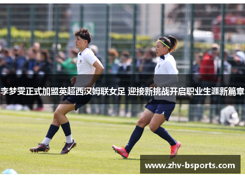 李梦雯正式加盟英超西汉姆联女足 迎接新挑战开启职业生涯新篇章