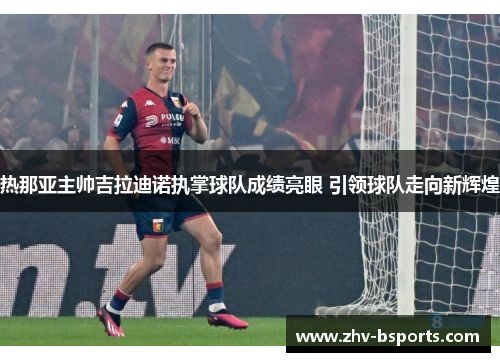 热那亚主帅吉拉迪诺执掌球队成绩亮眼 引领球队走向新辉煌 热那亚主帅吉拉迪诺执掌球队成绩亮眼 引领球队走向新辉煌